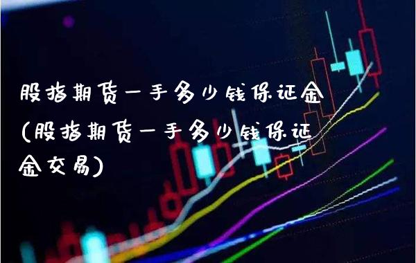 股指期货一手多少钱保证金(股指期货一手多少钱保证金交易)
