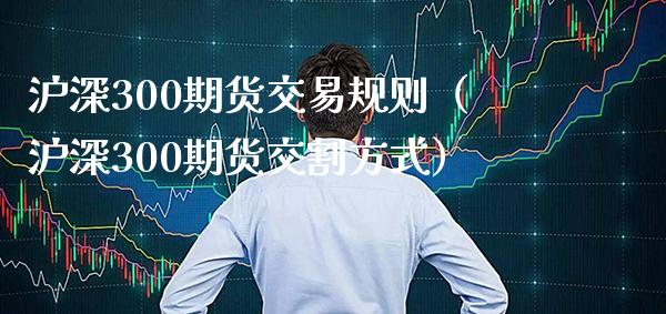 沪深300期货交易规则（沪深300期货交割方式）_https://www.boyangwujin.com_期货直播间_第1张