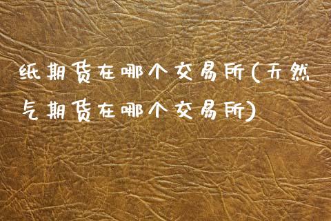 纸期货在哪个交易所(天然气期货在哪个交易所)_https://www.boyangwujin.com_恒生指数_第1张