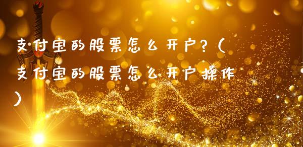 支付宝的股票怎么开户?（支付宝的股票怎么开户操作）_https://www.boyangwujin.com_期货直播间_第1张