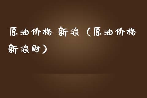 原油价格 新浪（原油价格新浪财）_https://www.boyangwujin.com_原油期货_第1张