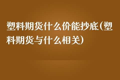 塑料期货什么价能抄底(塑料期货与什么相关)_https://www.boyangwujin.com_恒指期货_第1张