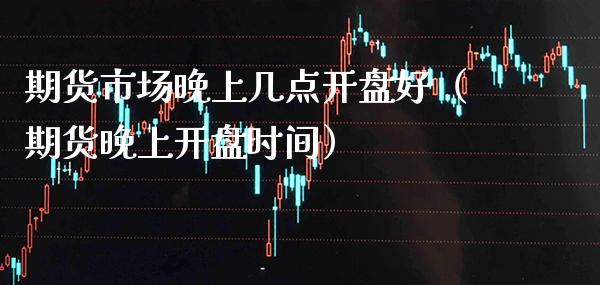 期货市场晚上几点开盘好（期货晚上开盘时间）_https://www.boyangwujin.com_期货直播间_第1张