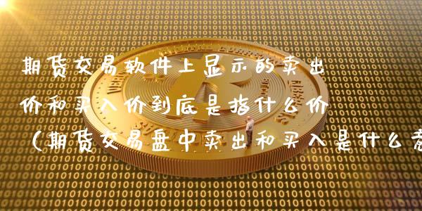期货交易软件上显示的卖出价和买入价到底是指什么价（期货交易盘中卖出和买入是什么意思?）
