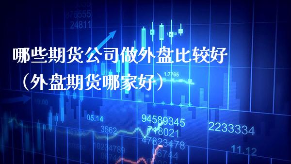 哪些期货公司做外盘比较好（外盘期货哪家好）_https://www.boyangwujin.com_原油期货_第1张