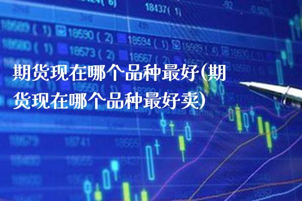 期货现在哪个品种最好(期货现在哪个品种最好卖)_https://www.boyangwujin.com_期货直播间_第1张