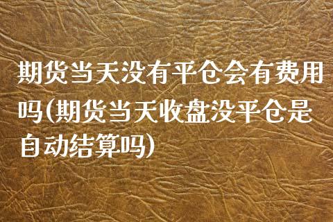 期货当天没有平仓会有费用吗(期货当天收盘没平仓是自动结算吗)_https://www.boyangwujin.com_白银期货_第1张
