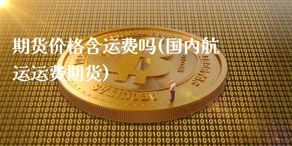 期货价格含运费吗(国内航运运费期货)_https://www.boyangwujin.com_期货开户_第1张