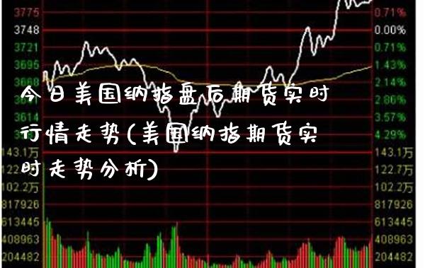 今日美国纳指盘后期货实时行情走势(美国纳指期货实时走势分析)_https://www.boyangwujin.com_期货直播间_第1张