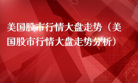 美国股市行情大盘走势（美国股市行情大盘走势分析）
