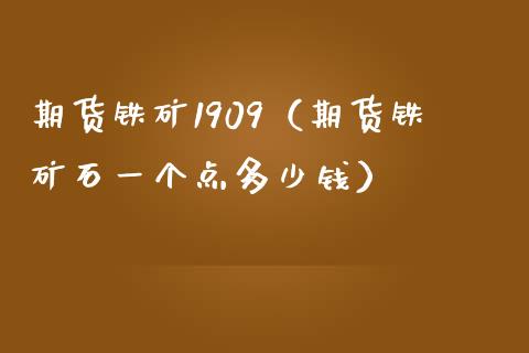 期货铁矿1909（期货铁矿石一个点多少钱）_https://www.boyangwujin.com_道指期货_第1张