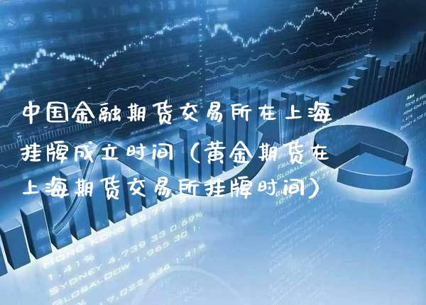 中国金融期货交易所在上海挂牌成立时间（黄金期货在上海期货交易所挂牌时间）_https://www.boyangwujin.com_期货直播间_第1张