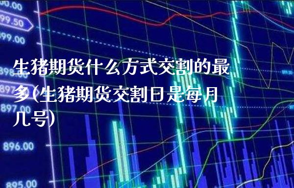 生猪期货什么方式交割的最多(生猪期货交割日是每月几号)_https://www.boyangwujin.com_原油直播间_第1张