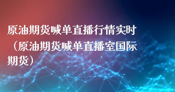 原油期货喊单直播行情实时（原油期货喊单直播室国际期货）