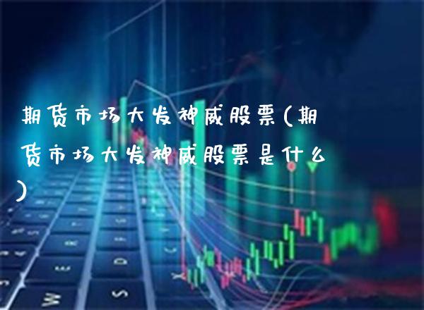 期货市场大发神威股票(期货市场大发神威股票是什么)_https://www.boyangwujin.com_期货开户_第1张