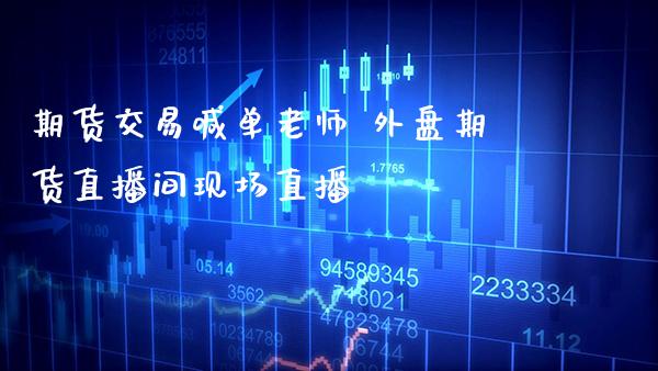 期货交易喊单老师 外盘期货直播间现场直播_https://www.boyangwujin.com_期货直播间_第1张