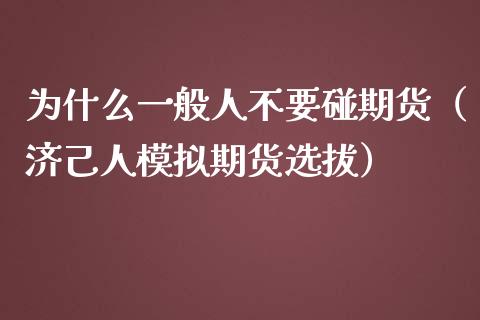 为什么一般人不要碰期货（济己人模拟期货选拔）_https://www.boyangwujin.com_期货直播间_第1张