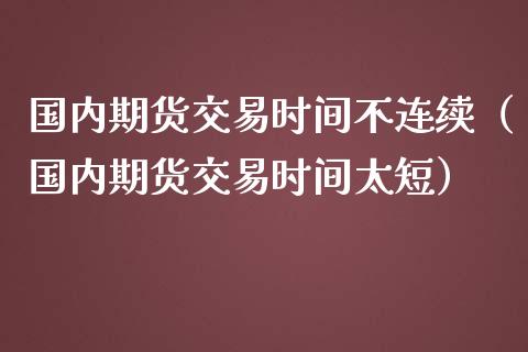 国内期货交易时间不连续（国内期货交易时间太短）_https://www.boyangwujin.com_期货直播间_第1张