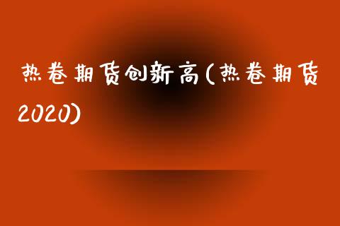 热卷期货创新高(热卷期货2020)