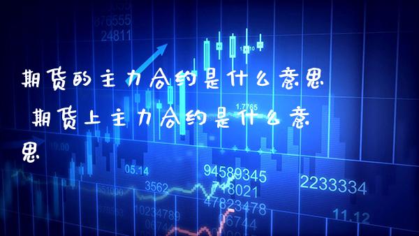 期货的主力合约是什么意思 期货上主力合约是什么意思