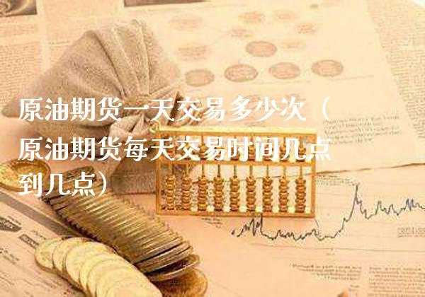 原油期货一天交易多少次（原油期货每天交易时间几点到几点）