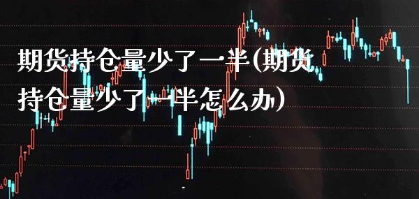 期货持仓量少了一半(期货持仓量少了一半怎么办)_https://www.boyangwujin.com_期货直播间_第1张