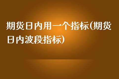 期货日内用一个指标(期货日内波段指标)