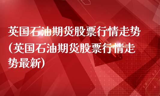 英国石油期货股票行情走势(英国石油期货股票行情走势最新)_https://www.boyangwujin.com_原油直播间_第1张