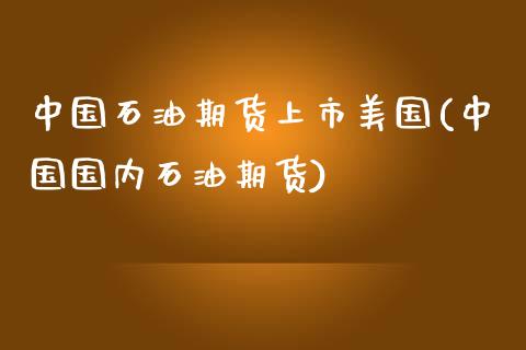 中国石油期货上市美国(中国国内石油期货)_https://www.boyangwujin.com_期货直播间_第1张