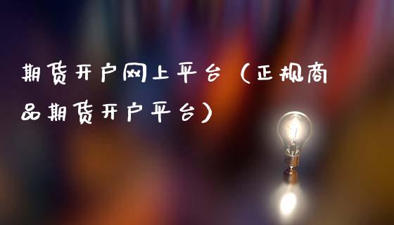 期货开户网上平台（正规商品期货开户平台）_https://www.boyangwujin.com_纳指期货_第1张