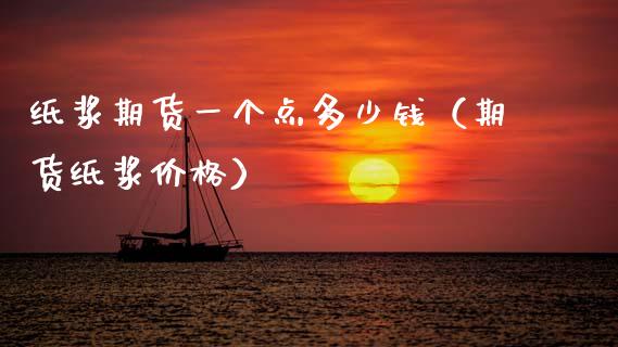 纸浆期货一个点多少钱（期货纸浆价格）_https://www.boyangwujin.com_期货直播间_第1张