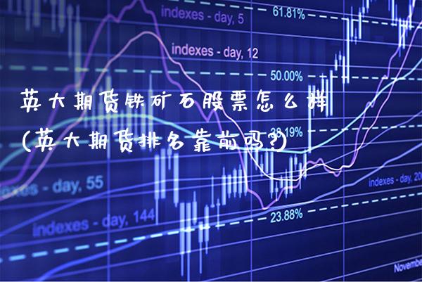 英大期货铁矿石股票怎么样(英大期货排名靠前吗?)_https://www.boyangwujin.com_期货直播间_第1张