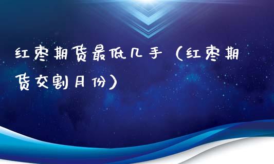 红枣期货最低几手（红枣期货交割月份）