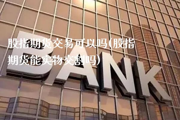 股指期货交易可以吗(股指期货能实物交割吗)_https://www.boyangwujin.com_期货开户_第1张