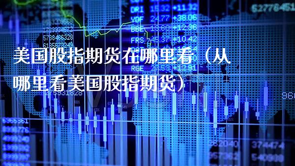 美国股指期货在哪里看（从哪里看美国股指期货）_https://www.boyangwujin.com_期货直播间_第1张