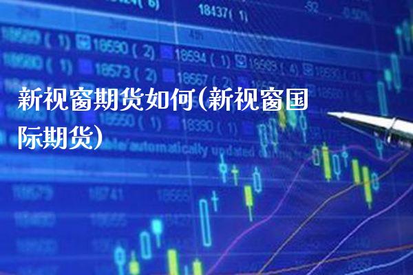 新视窗期货如何(新视窗国际期货)_https://www.boyangwujin.com_内盘期货_第1张