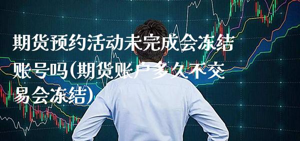 期货预约活动未完成会冻结账号吗(期货账户多久不交易会冻结)_https://www.boyangwujin.com_期货直播间_第1张