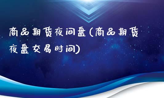 商品期货夜间盘(商品期货夜盘交易时间)_https://www.boyangwujin.com_期货直播间_第1张