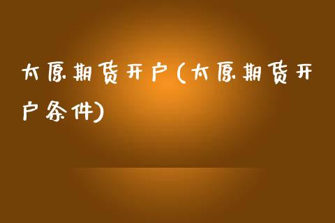 太原期货开户(太原期货开户条件)