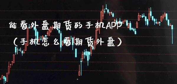 能看外盘期货的手机APP（手机怎么看期货外盘）_https://www.boyangwujin.com_纳指期货_第1张