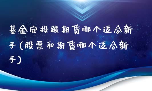 基金定投跟期货哪个适合新手(股票和期货哪个适合新手)