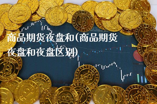 商品期货夜盘和(商品期货夜盘和夜盘区别)_https://www.boyangwujin.com_黄金期货_第1张