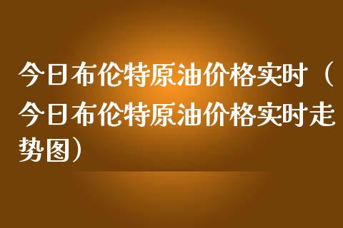 今日布伦特原油价格实时（今日布伦特原油价格实时走势图）_https://www.boyangwujin.com_期货直播间_第1张