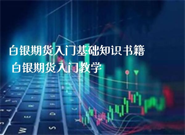 白银期货入门基础知识书籍 白银期货入门教学_https://www.boyangwujin.com_期货直播间_第1张