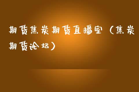 期货焦炭期货直播室（焦炭期货论坛）_https://www.boyangwujin.com_期货直播间_第1张