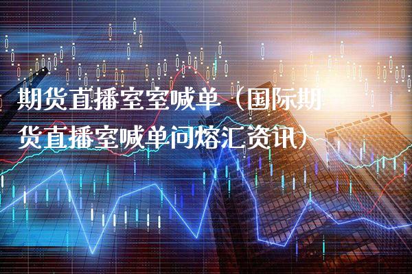 期货直播室室喊单（国际期货直播室喊单问熔汇资讯）_https://www.boyangwujin.com_期货直播间_第1张