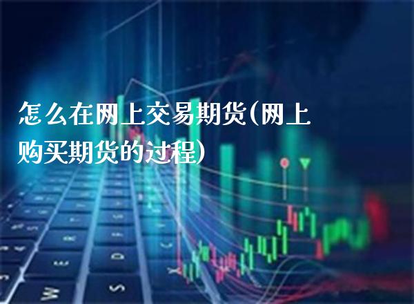怎么在网上交易期货(网上购买期货的过程)_https://www.boyangwujin.com_期货直播间_第1张