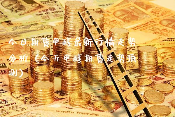 今日期货甲醇最新行情走势分析（今天甲醇期货走势预测）_https://www.boyangwujin.com_原油期货_第1张
