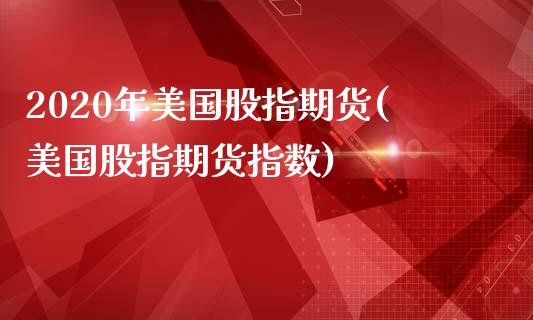 2020年美国股指期货(美国股指期货指数)_https://www.boyangwujin.com_期货直播间_第1张