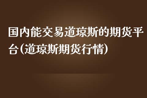 国内能交易道琼斯的期货平台(道琼斯期货行情)_https://www.boyangwujin.com_期货直播间_第1张